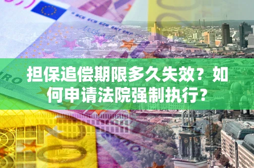 济南担保追偿期限多久失效？如何申请法院强制执行？