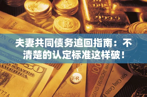 济南夫妻共同债务追回指南：不清楚的认定标准这样破！