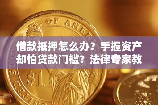 济南借款抵押怎么办？手握资产却怕贷款门槛？法律专家教你办抵押不踩坑