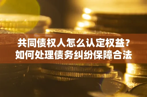 济南共同债权人怎么认定权益？如何处理债务纠纷保障合法权益？