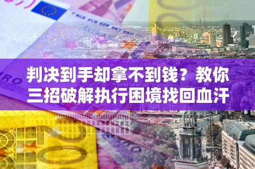 济南判决到手却拿不到钱？教你三招破解执行困境找回血汗钱