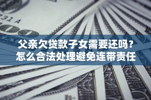 济南父亲欠贷款子女需要还吗？怎么合法处理避免连带责任？