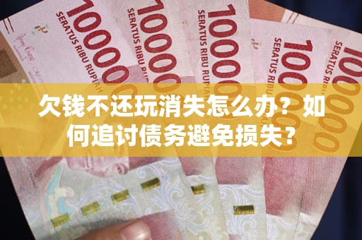济南欠钱不还玩消失怎么办？如何追讨债务避免损失？