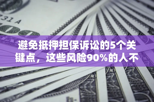 济南避免抵押担保诉讼的5个关键点，这些风险90%的人不知道！