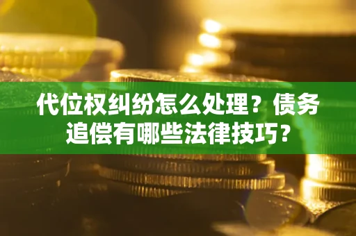 济南代位权纠纷怎么处理？债务追偿有哪些法律技巧？