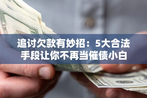 济南追讨欠款有妙招：5大合法手段让你不再当催债小白