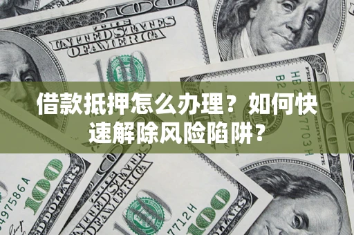 济南借款抵押怎么办理？如何快速解除风险陷阱？