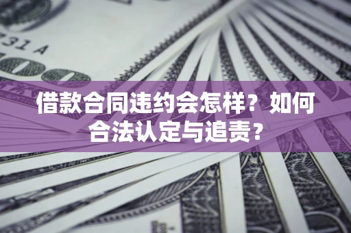 济南借款合同违约会怎样？如何合法认定与追责？