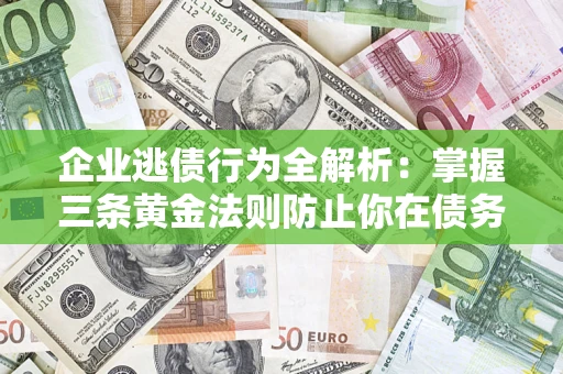 济南企业逃债行为全解析：掌握三条黄金法则防止你在债务乱局中“踩雷”