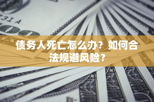 济南债务人死亡怎么办？如何合法规避风险？