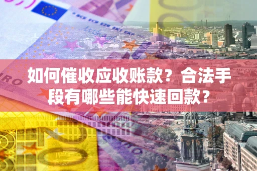 济南如何催收应收账款？合法手段有哪些能快速回款？