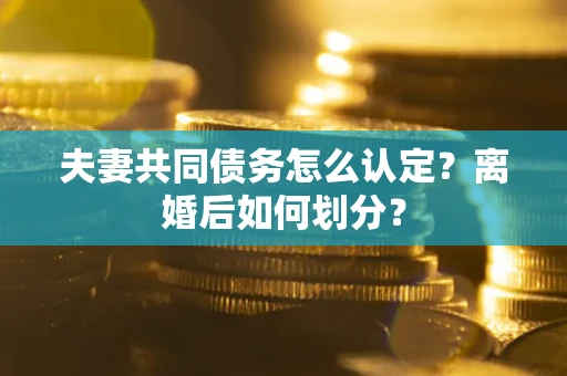 济南夫妻共同债务怎么认定？离婚后如何划分？