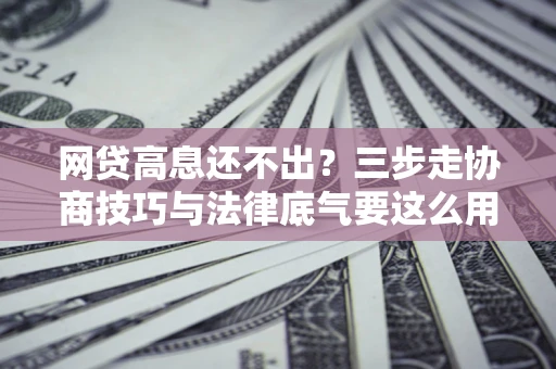 济南网贷高息还不出？三步走协商技巧与法律底气要这么用