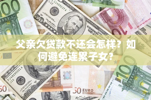 济南父亲欠贷款不还会怎样？如何避免连累子女？