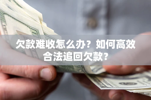 济南欠款难收怎么办？如何高效合法追回欠款？
