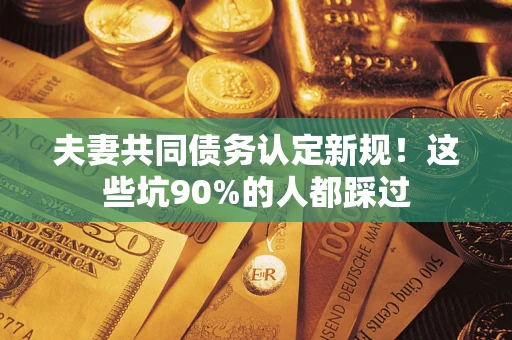 济南夫妻共同债务认定新规！这些坑90%的人都踩过