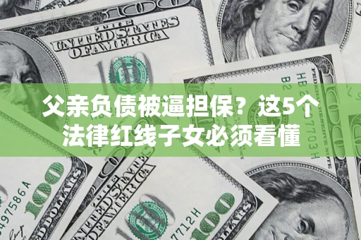 济南父亲负债被逼担保？这5个法律红线子女必须看懂