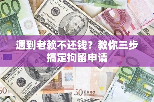 济南遇到老赖不还钱？教你三步搞定拘留申请