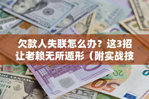 济南欠款人失联怎么办？这3招让老赖无所遁形（附实战技巧）