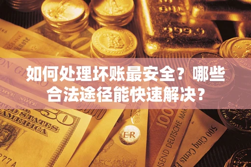 济南如何处理坏账最安全？哪些合法途径能快速解决？