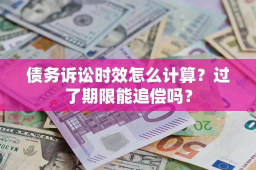 济南债务诉讼时效怎么计算？过了期限能追偿吗？