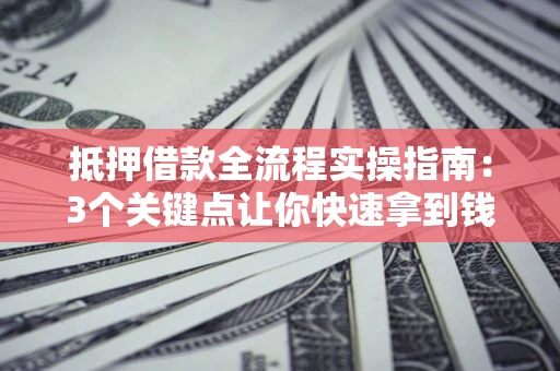 济南抵押借款全流程实操指南：3个关键点让你快速拿到钱