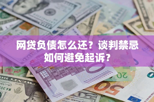 济南网贷负债怎么还？谈判禁忌如何避免起诉？