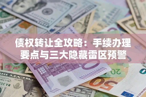 济南债权转让全攻略：手续办理要点与三大隐藏雷区预警