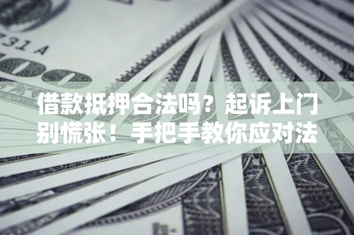 济南借款抵押合法吗？起诉上门别慌张！手把手教你应对法律程序