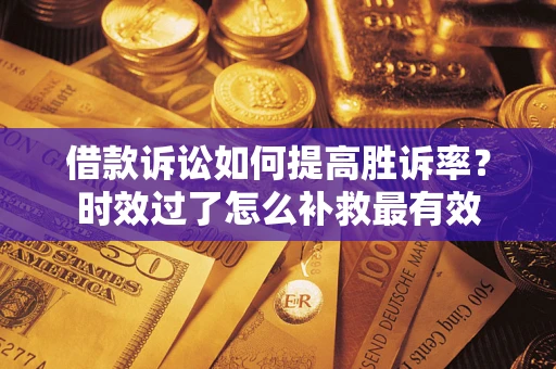 济南借款诉讼如何提高胜诉率？时效过了怎么补救最有效
