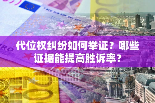 济南代位权纠纷如何举证？哪些证据能提高胜诉率？