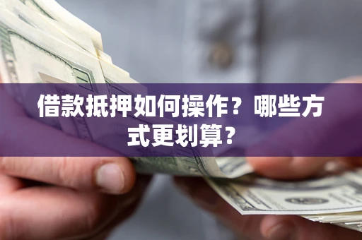 济南借款抵押如何操作？哪些方式更划算？