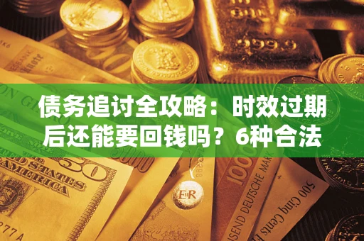 济南债务追讨全攻略：时效过期后还能要回钱吗？6种合法手段助你维权