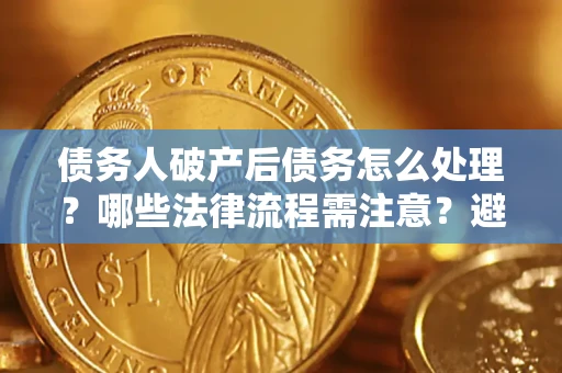 济南债务人破产后债务怎么处理？哪些法律流程需注意？避免踩坑指南