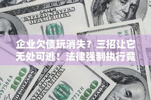 济南企业欠债玩消失？三招让它无处可逃！法律强制执行竟比讨债公司还狠？