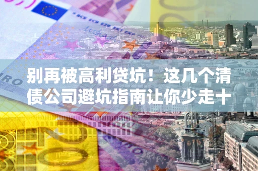 济南别再被高利贷坑！这几个清债公司避坑指南让你少走十年弯路