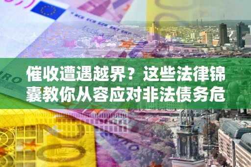 济南催收遭遇越界？这些法律锦囊教你从容应对非法债务危机