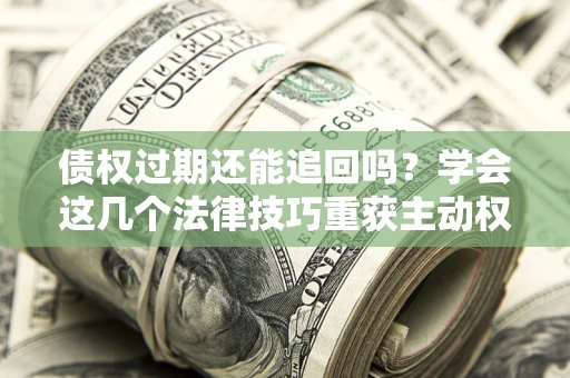 济南债权过期还能追回吗？学会这几个法律技巧重获主动权
