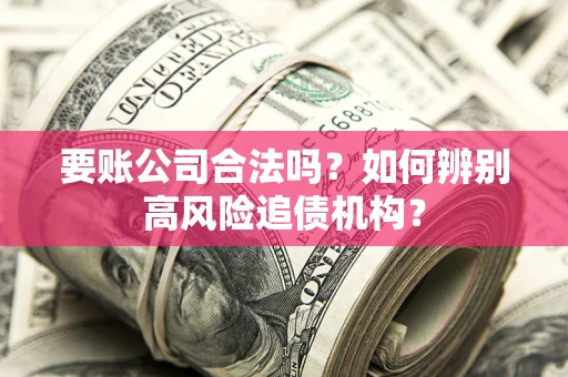 济南要账公司合法吗？如何辨别高风险追债机构？