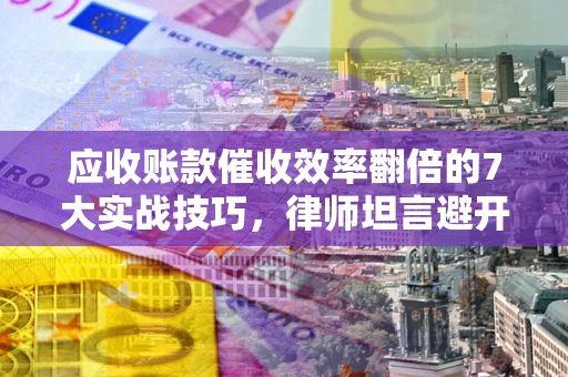 济南应收账款催收效率翻倍的7大实战技巧，律师坦言避开这些法律雷区最关键