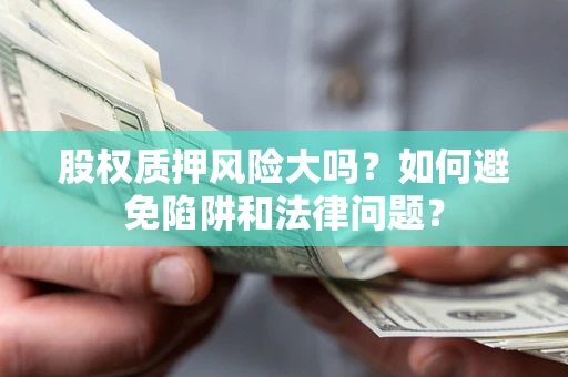 济南股权质押风险大吗？如何避免陷阱和法律问题？
