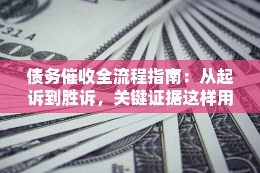 济南债务催收全流程指南：从起诉到胜诉，关键证据这样用