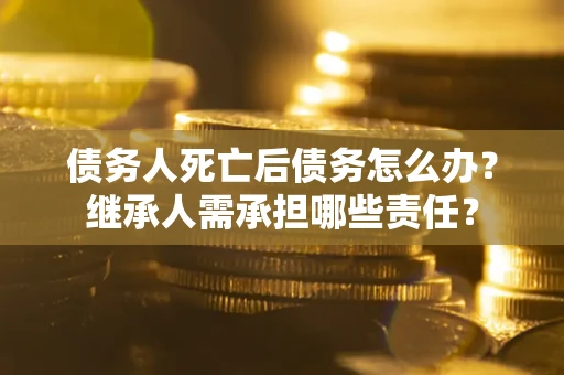 济南债务人死亡后债务怎么办？继承人需承担哪些责任？