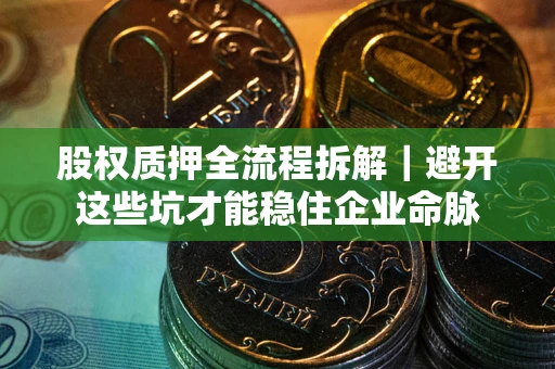 济南股权质押全流程拆解｜避开这些坑才能稳住企业命脉