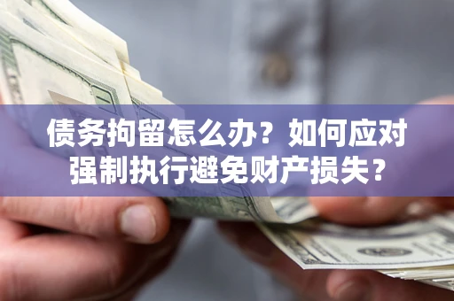 济南债务拘留怎么办？如何应对强制执行避免财产损失？