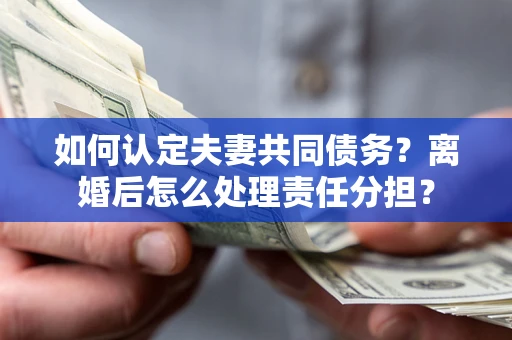 济南如何认定夫妻共同债务？离婚后怎么处理责任分担？