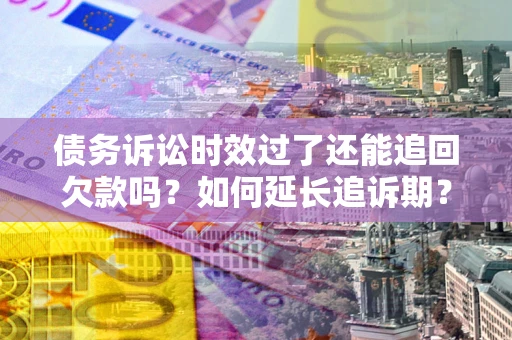 济南债务诉讼时效过了还能追回欠款吗？如何延长追诉期？