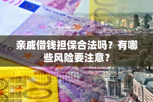 济南亲戚借钱担保合法吗？有哪些风险要注意？