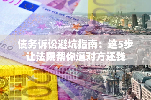 济南债务诉讼避坑指南：这5步让法院帮你逼对方还钱