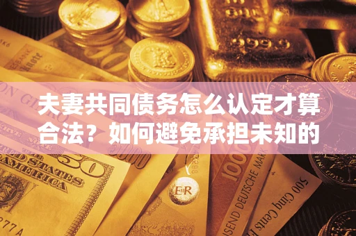 济南夫妻共同债务怎么认定才算合法？如何避免承担未知的债务风险？